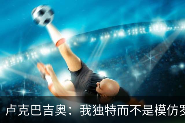 卢克巴吉奥：我独特而不是模仿罗本的球员